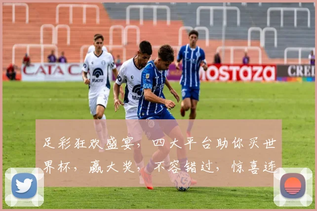 足彩狂欢盛宴，四大平台助你买世界杯，赢大奖，不容错过，惊喜连连