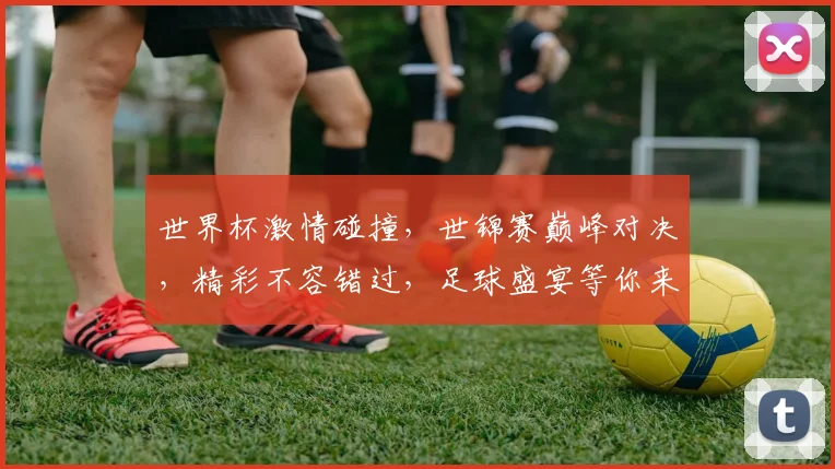 世界杯激情碰撞，世锦赛巅峰对决，精彩不容错过，足球盛宴等你来