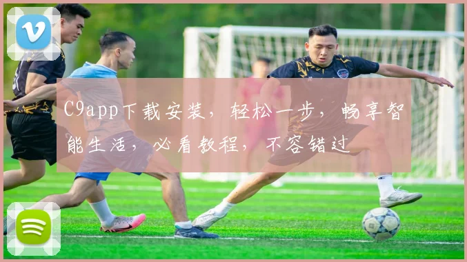 C9app下载安装，轻松一步，畅享智能生活，必看教程，不容错过