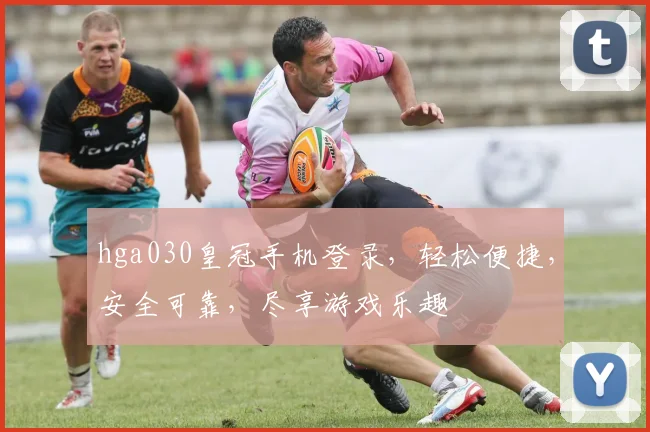 hga030皇冠手机登录，轻松便捷，安全可靠，尽享游戏乐趣