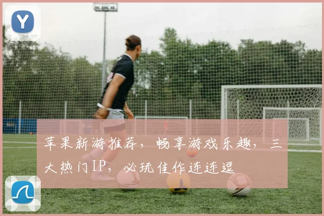 苹果新游推荐，畅享游戏乐趣，三大热门IP，必玩佳作连连逗