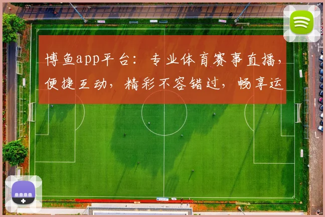 博鱼app平台：专业体育赛事直播，便捷互动，精彩不容错过，畅享运动乐趣