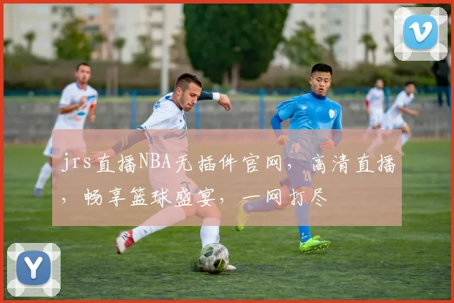 jrs直播NBA无插件官网，高清直播，畅享篮球盛宴，一网打尽