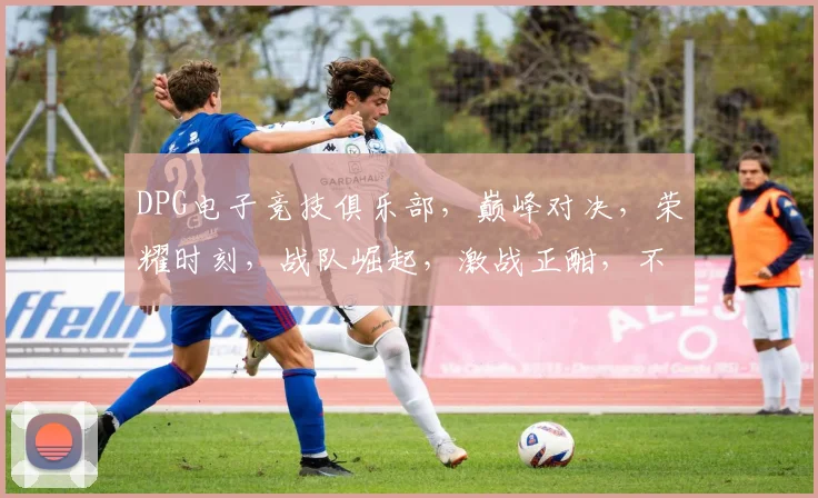 DPG电子竞技俱乐部，巅峰对决，荣耀时刻，战队崛起，激战正酣，不容错过