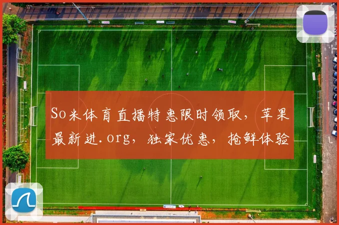 So米体育直播特惠限时领取，苹果最新进.org，独家优惠，抢鲜体验，不容错过