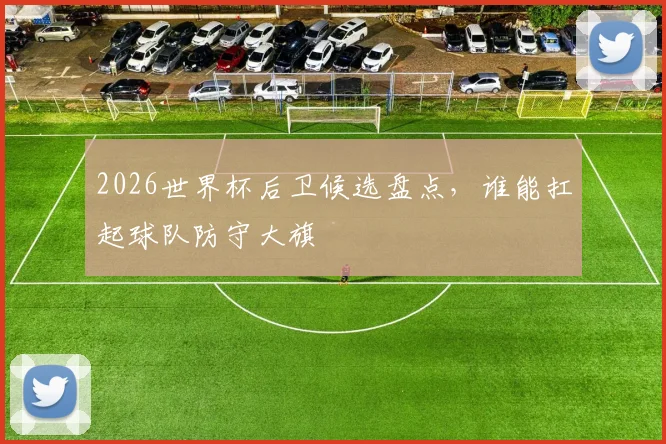2026世界杯后卫候选盘点，谁能扛起球队防守大旗