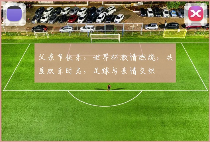 父亲节快乐，世界杯激情燃烧，共度欢乐时光，足球与亲情交织
