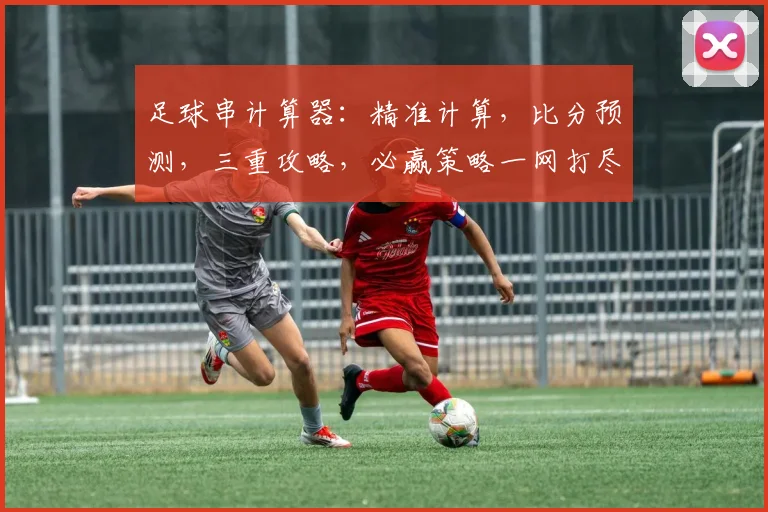 足球串计算器：精准计算，比分预测，三重攻略，必赢策略一网打尽