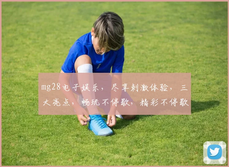 mg28电子娱乐，尽享刺激体验，三大亮点，畅玩不停歇，精彩不停歇，必选游戏