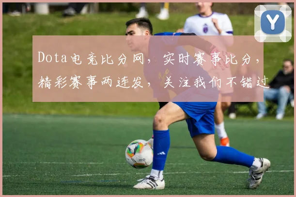 Dota电竞比分网，实时赛事比分，精彩赛事两连发，关注我们不错过