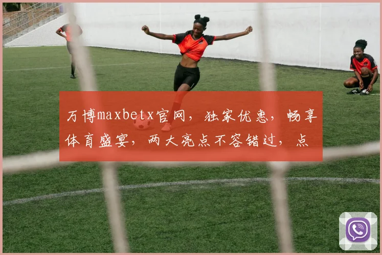 万博maxbetx官网，独家优惠，畅享体育盛宴，两大亮点不容错过，点击进入